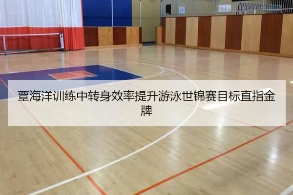 覃海洋训练中转身效率提升游泳世锦赛目标直指金牌