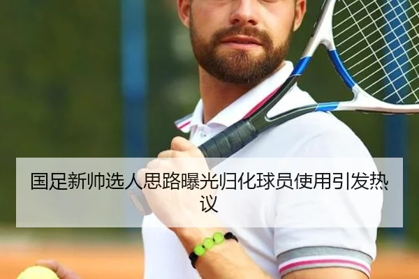国足新帅选人思路曝光归化球员使用引发热议